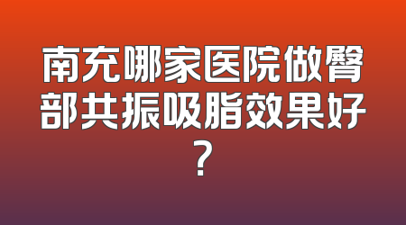 南充哪家医院做臀部共振吸脂效果好？