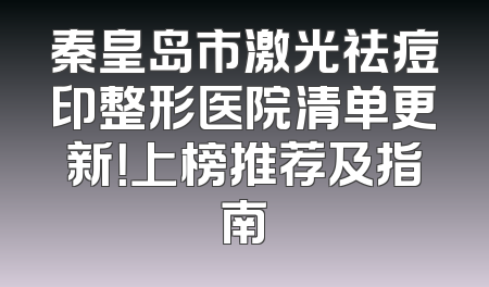 秦皇岛市激光祛痘印整形医院清单更新！上榜推荐及指南