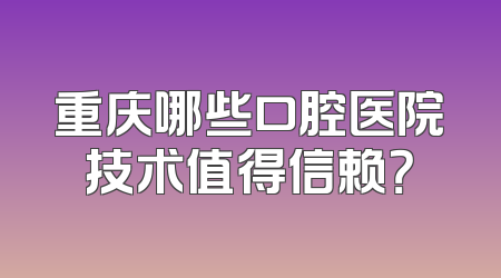 重庆哪些口腔医院技术值得信赖？