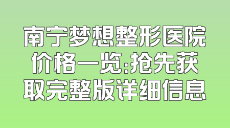 南宁梦想整形医院价格一览：抢先获取完整版详细信息