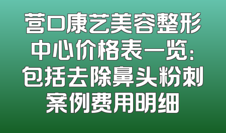 营口康艺美容整形中心价格表一览：包括去除鼻头粉刺案例费用明细