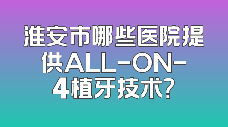 淮安市哪些医院提供ALL-ON-4植牙技术？