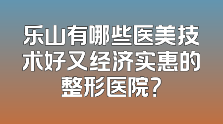 乐山有哪些医美技术好又经济实惠的整形医院？