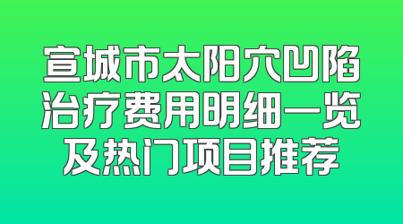 宣城市太阳穴凹陷治疗费用明细一览及热门项目推荐