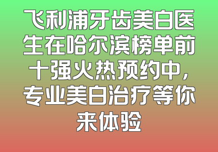 飞利浦牙齿美白医生在哈尔滨榜单前十强火热预约中，专业美白治疗等你来体验