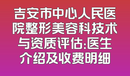 吉安市中心人民医院整形美容科技术与资质评估：医生介绍及收费明细