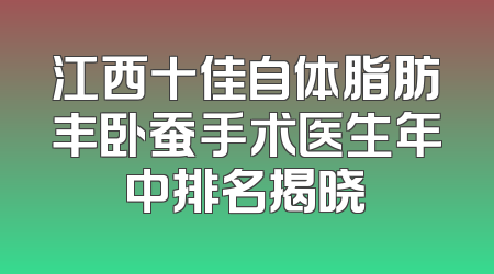 江西十佳自体脂肪丰卧蚕手术医生年中排名揭晓