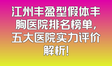 江州丰盈型假体丰胸医院排名榜单，五大医院实力评价解析！