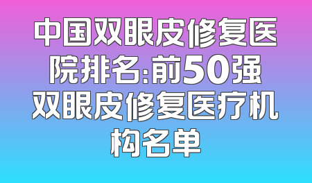 中国双眼皮修复医院排名：前50强双眼皮修复医疗机构名单