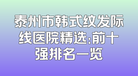 泰州市韩式纹发际线医院精选：前十强排名一览