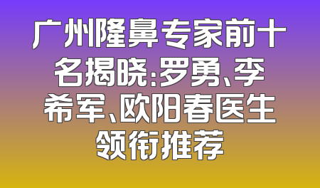 广州隆鼻专家前十名揭晓：罗勇、李希军、欧阳春医生领衔推荐