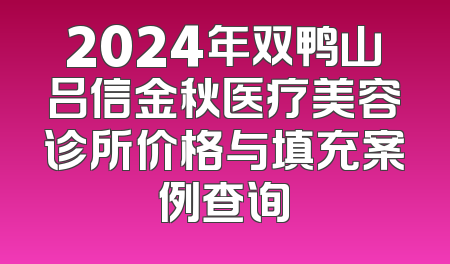 2024年双鸭山吕信金秋医疗美容诊所价格与填充案例查询