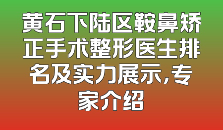 黄石下陆区鞍鼻矫正手术整形医生排名及实力展示，专家介绍
