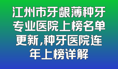江州市牙龈薄种牙专业医院上榜名单更新，种牙医院连年上榜详解