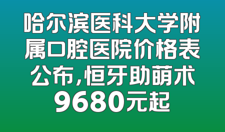 哈尔滨医科大学附属口腔医院价格表公布，恒牙助萌术9680元起
