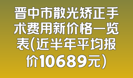 晋中市散光矫正手术费用新价格一览表（近半年平均报价10689元）