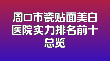 周口市瓷贴面美白医院实力排名前十总览