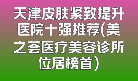 天津皮肤紧致提升医院十强推荐（美之荟医疗美容诊所位居榜首）