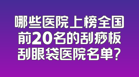 哪些医院上榜全国前20名的刮痧板刮眼袋医院名单？