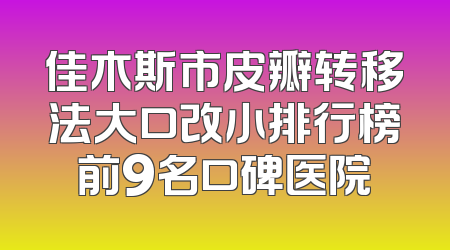 佳木斯市皮瓣转移法大口改小排行榜前9名口碑医院