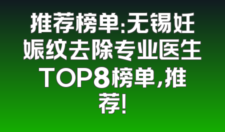 推荐榜单：无锡妊娠纹去除专业医生TOP8榜单，推荐！