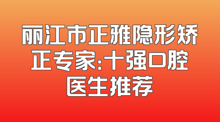 丽江市正雅隐形矫正专家：十强口腔医生推荐