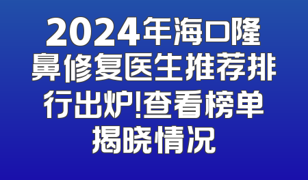 2024年海口隆鼻修复医生推荐排行出炉！查看榜单揭晓情况