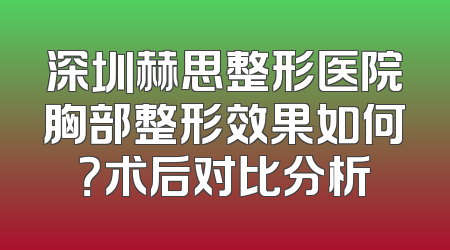 深圳赫思整形医院胸部整形效果如何？术后对比分析