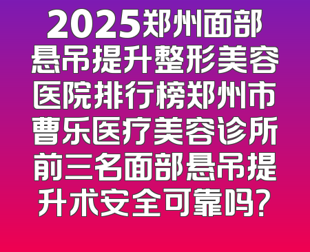 2025郑州面部悬吊提升整形美容医院排行榜郑州市曹乐医疗美容诊所前三名面部悬吊提升术安全可靠吗？