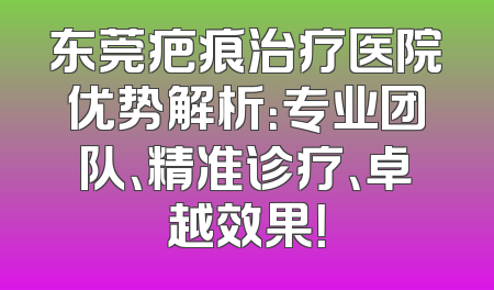 东莞疤痕治疗医院优势解析：专业团队、精准诊疗、卓越效果！
