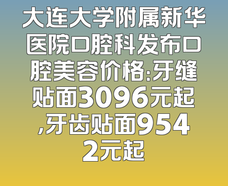 大连大学附属新华医院口腔科发布口腔美容价格：牙缝贴面3096元起，牙齿贴面9542元起