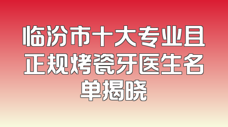 临汾市十大专业且正规烤瓷牙医生名单揭晓