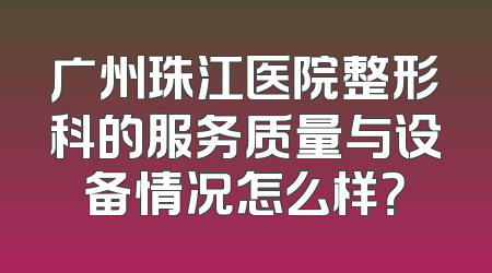 广州珠江医院整形科的服务质量与设备情况怎么样？