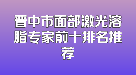 晋中市面部激光溶脂专家前十排名推荐