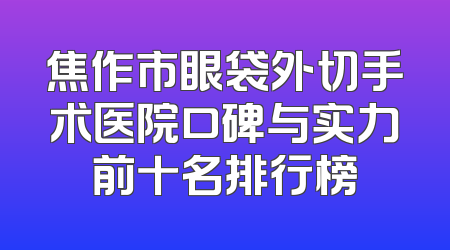 焦作市眼袋外切手术医院口碑与实力前十名排行榜