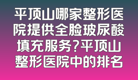 平顶山哪家整形医院提供全脸玻尿酸填充服务？平顶山整形医院中的排名