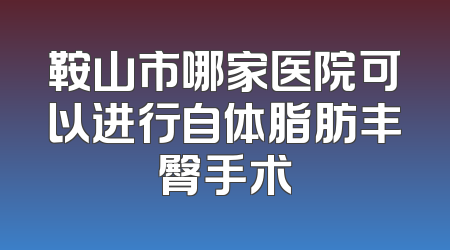 鞍山市哪家医院可以进行自体脂肪丰臀手术