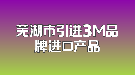 芜湖市引进3M品牌进口产品