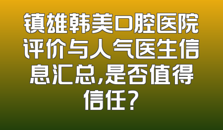 镇雄韩美口腔医院评价与人气医生信息汇总，是否值得信任？