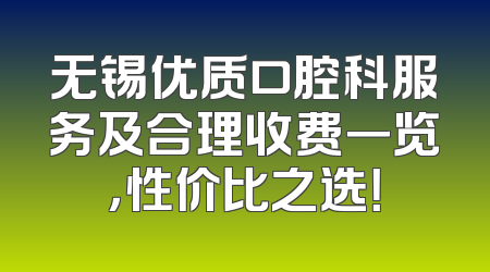 无锡优质口腔科服务及合理收费一览，性价比之选！