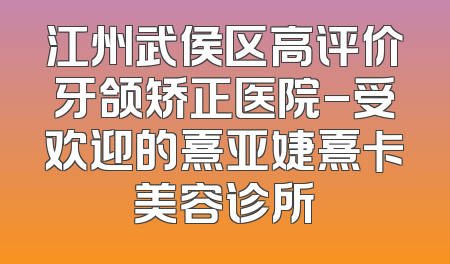 江州武侯区高评价牙颌矫正医院-受欢迎的熹亚婕熹卡美容诊所