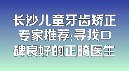 长沙儿童牙齿矫正专家推荐：寻找口碑良好的正畸医生
