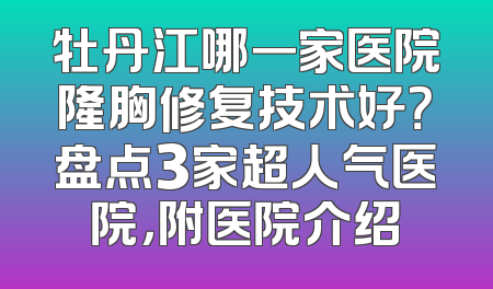 牡丹江哪一家医院隆胸修复技术好？盘点3家超人气医院，附医院介绍