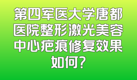 第四军医大学唐都医院整形激光美容中心疤痕修复效果如何？