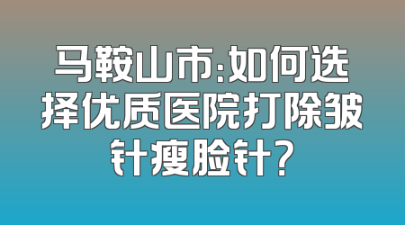 马鞍山市：如何选择优质医院打除皱针瘦脸针？