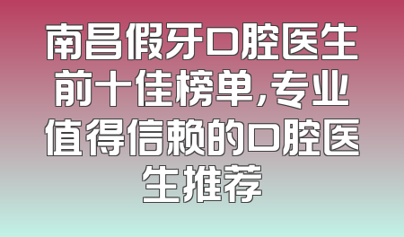 南昌假牙口腔医生前十佳榜单，专业值得信赖的口腔医生推荐