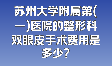 苏州大学附属第（一）医院的整形科双眼皮手术费用是多少？