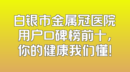 白银市金属冠医院用户口碑榜前十，你的健康我们懂！