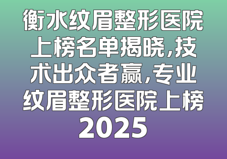 衡水纹眉整形医院上榜名单揭晓，技术出众者赢，专业纹眉整形医院上榜2025