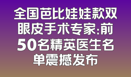 全国芭比娃娃款双眼皮手术专家：前50名精英医生名单震撼发布